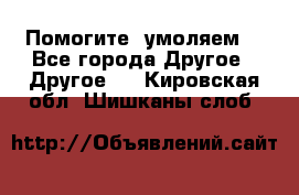 Помогите, умоляем. - Все города Другое » Другое   . Кировская обл.,Шишканы слоб.